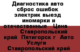 Диагностика авто, сброс ошибок ,электрик выезд, иномарки и отечественные › Цена ­ 333 - Ставропольский край, Пятигорск г. Авто » Услуги   . Ставропольский край,Пятигорск г.